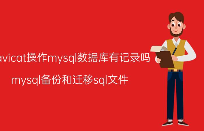 navicat操作mysql数据库有记录吗 mysql备份和迁移sql文件，有什么好的办法？